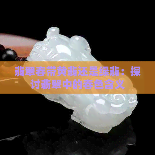 翡翠春带黄翡还是绿翡：探讨翡翠中的春色含义