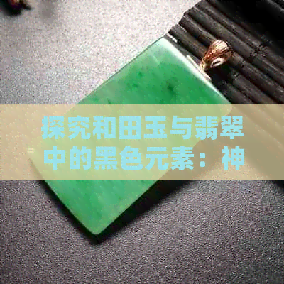 探究和田玉与翡翠中的黑色元素：神秘的艺术之旅