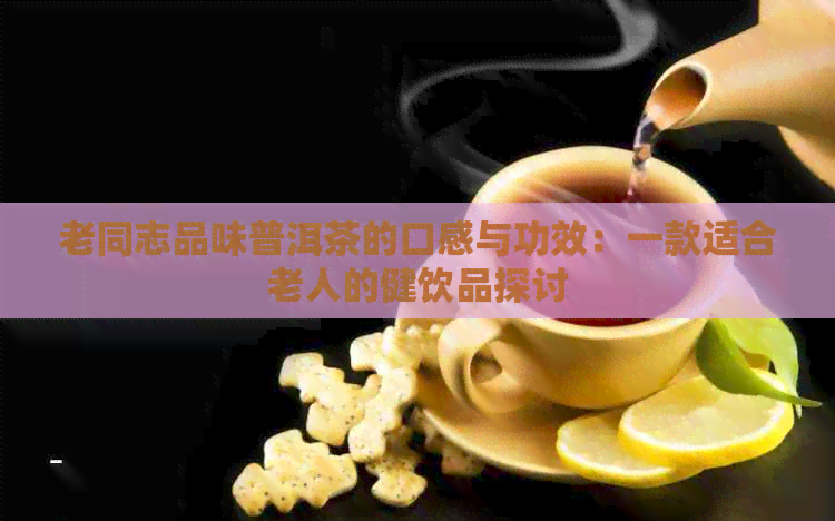 老同志品味普洱茶的口感与功效：一款适合老人的健饮品探讨