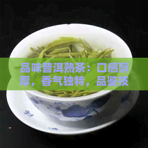 品味普洱熟茶：口感醇厚，香气独特，品鉴技巧分享