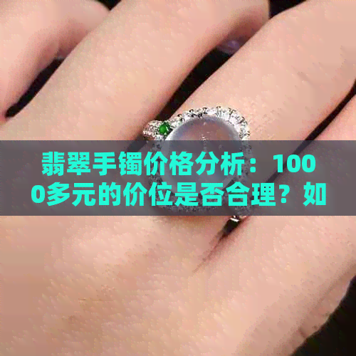 翡翠手镯价格分析：1000多元的价位是否合理？如何挑选性价比高的翡翠手镯？