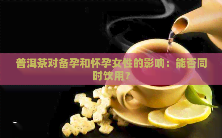 普洱茶对备孕和怀孕女性的影响：能否同时饮用？