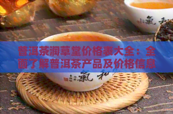 普洱茶润草堂价格表大全：全面了解普洱茶产品及价格信息