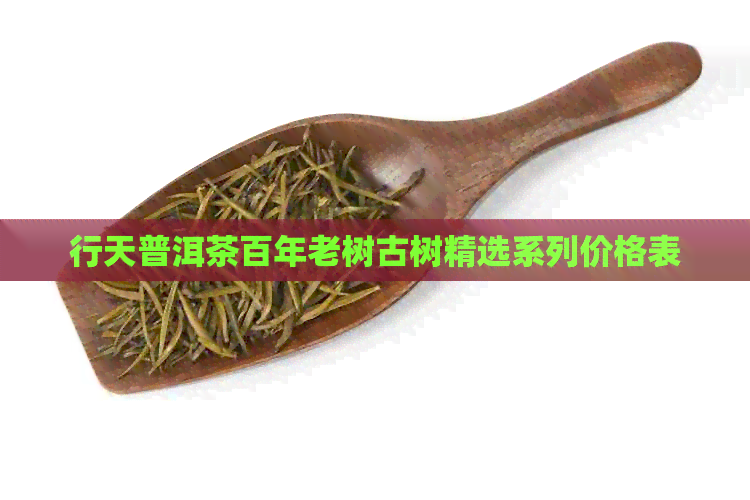 行天普洱茶百年老树古树精选系列价格表