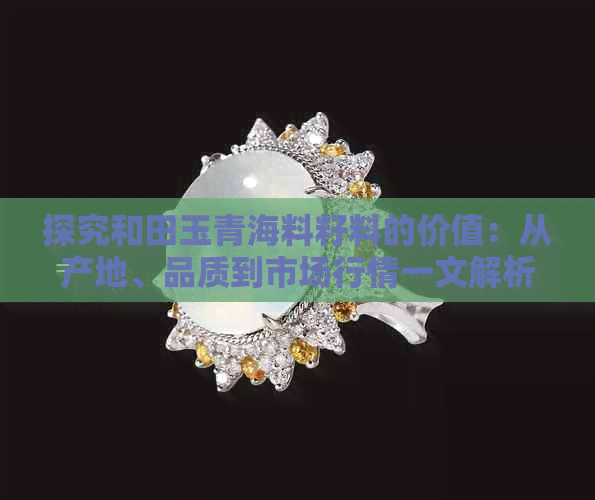 探究和田玉青海料籽料的价值：从产地、品质到市场行情一文解析