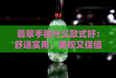 翡翠手镯什么款式好：舒适实用，美观又保值