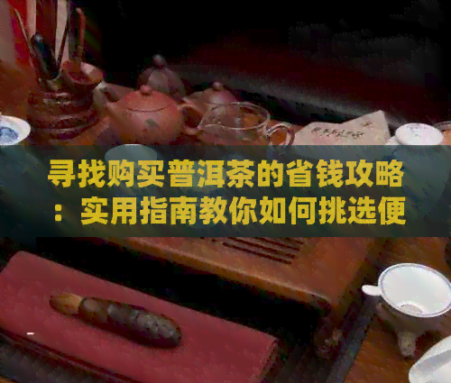 寻找购买普洱茶的省钱攻略：实用指南教你如何挑选便宜好茶