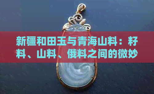 新疆和田玉与青海山料：籽料、山料、俄料之间的微妙差别