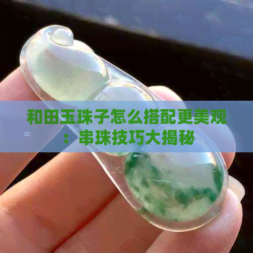 和田玉珠子怎么搭配更美观：串珠技巧大揭秘