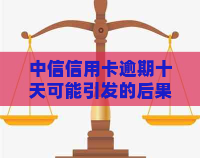 中信信用卡逾期十天可能引发的后果与影响：详细解析