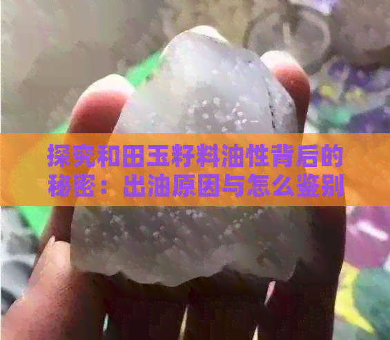 探究和田玉籽料油性背后的秘密：出油原因与怎么鉴别