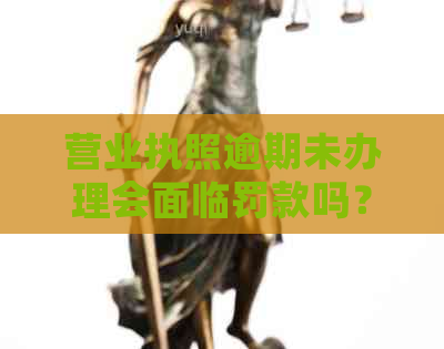 营业执照逾期未办理会面临罚款吗？如何避免逾期罚款并顺利完成？