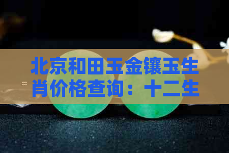 北京和田玉金镶玉生肖价格查询：十二生肖吊坠真价二百多吗？可查全信息