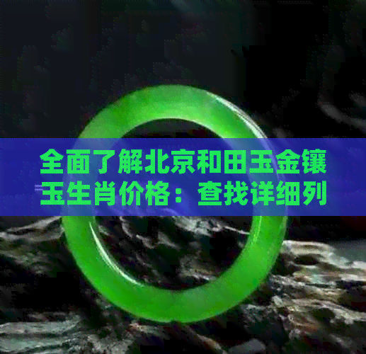 全面了解北京和田玉金镶玉生肖价格：查找详细列表与市场参考价