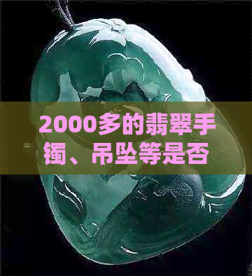 2000多的翡翠手镯、吊坠等是否真的？