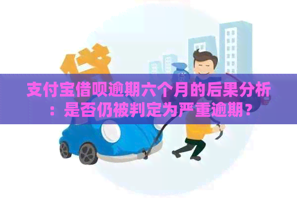 支付宝借呗逾期六个月的后果分析：是否仍被判定为严重逾期？