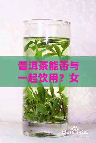 普洱茶能否与一起饮用？女性和百度百科给出的答案是什么？