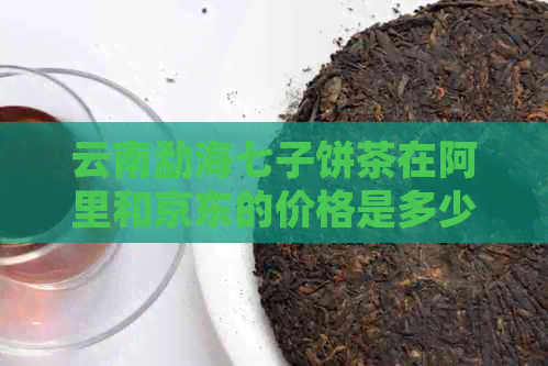 云南勐海七子饼茶在阿里和京东的价格是多少一饼？