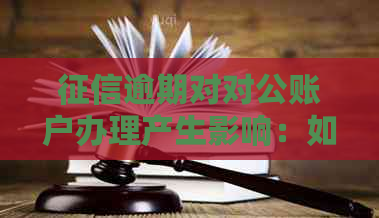 逾期对对公账户办理产生影响：如何解决相关问题并避免不良信用记录？