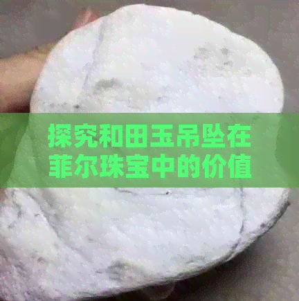 探究和田玉吊坠在菲尔珠宝中的价值与价格