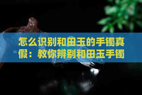 怎么识别和田玉的手镯真假：教你辨别和田玉手镯的真伪