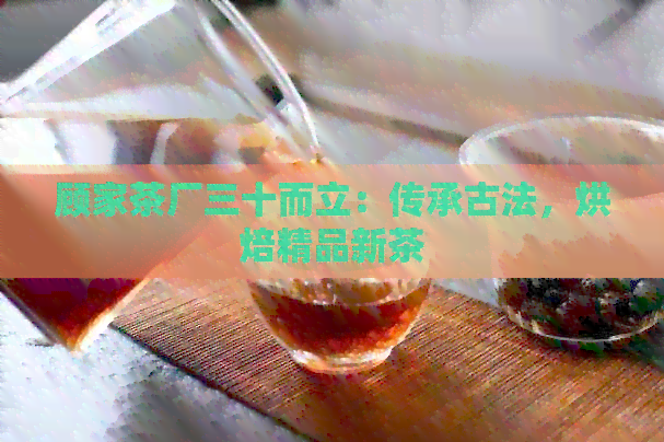 顾家茶厂三十而立：传承古法，烘焙精品新茶