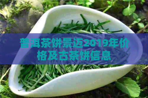 普洱茶饼景迈2019年价格及古茶饼信息