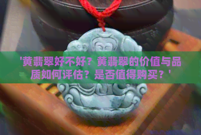 '黄翡翠好不好？黄翡翠的价值与品质如何评估？是否值得购买？'