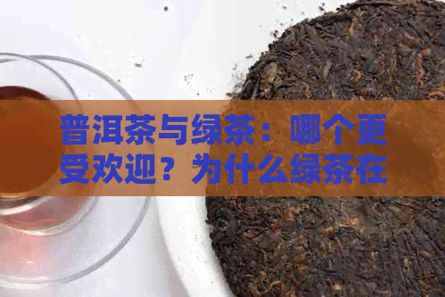 普洱茶与绿茶：哪个更受欢迎？为什么绿茶在市场上卖不过普洱茶？