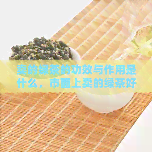 卖的绿茶的功效与作用是什么，市面上卖的绿茶好吗？喝多了会怎么样？