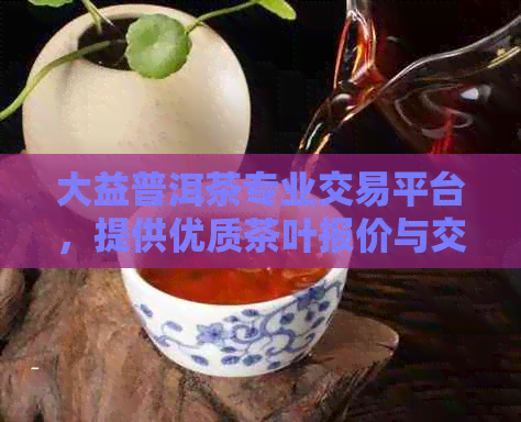 大益普洱茶专业交易平台，提供优质茶叶报价与交易服务