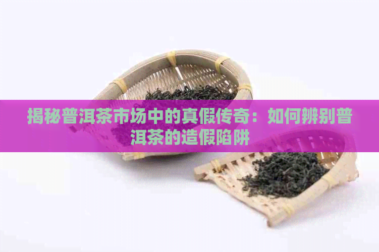 揭秘普洱茶市场中的真假传奇：如何辨别普洱茶的造假陷阱