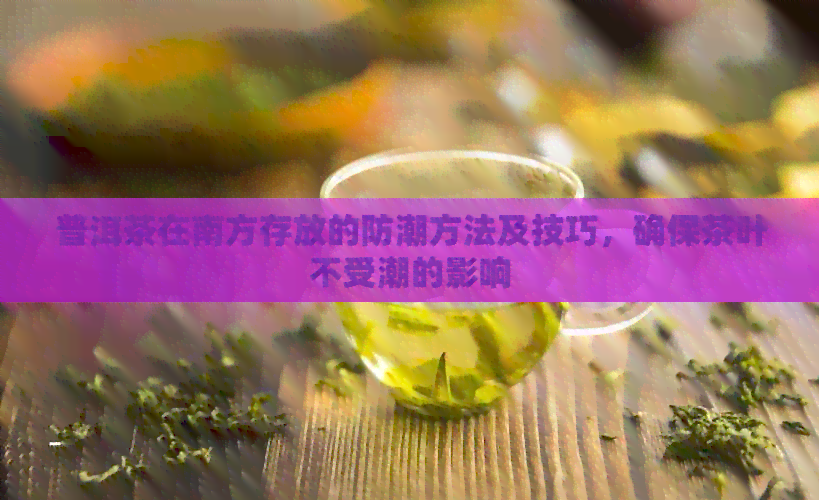 普洱茶在南方存放的防潮方法及技巧，确保茶叶不受潮的影响