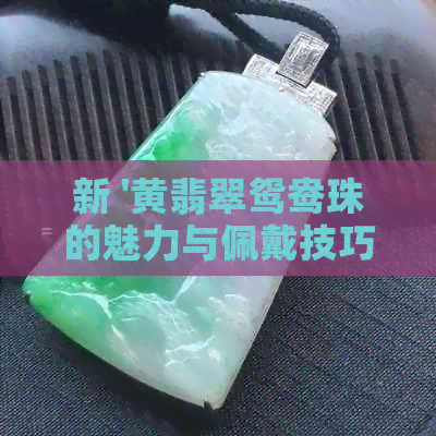 新 '黄翡翠鸳鸯珠的魅力与佩戴技巧：一场珠宝盛宴'