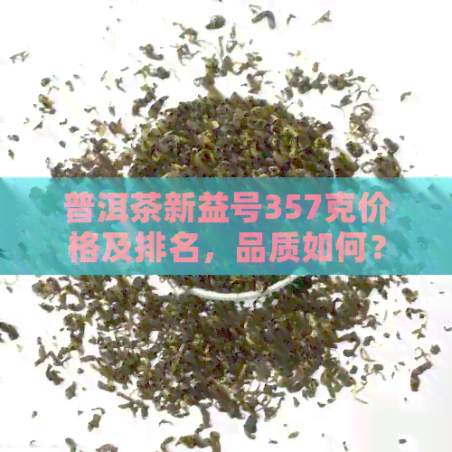 普洱茶新益号357克价格及排名，品质如何？