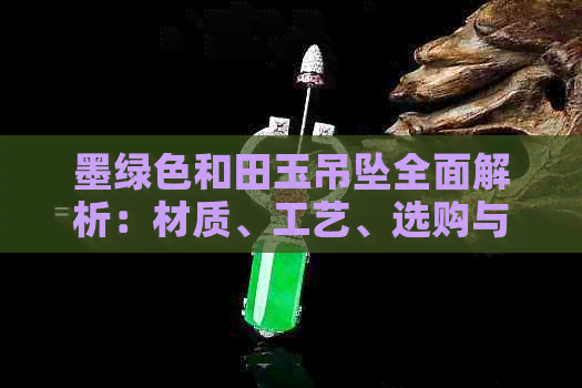 墨绿色和田玉吊坠全面解析：材质、工艺、选购与保养攻略
