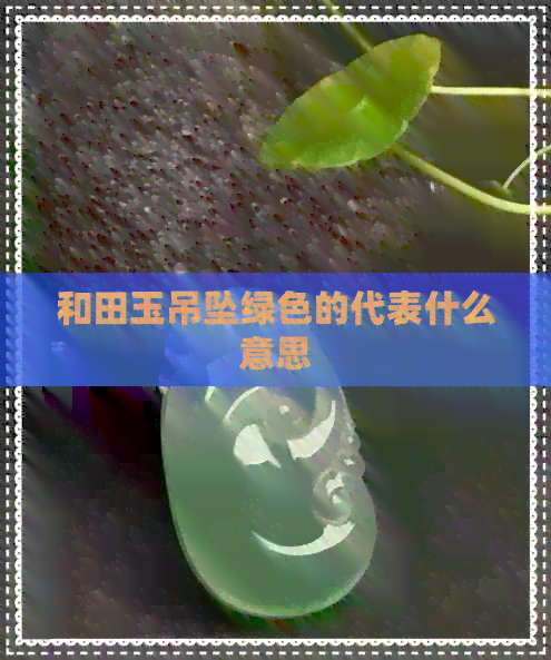 和田玉吊坠绿色的代表什么意思