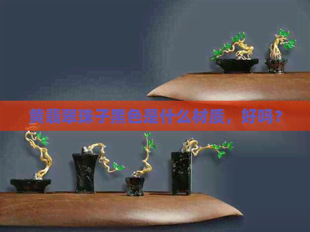 黄翡翠珠子黑色是什么材质，好吗？