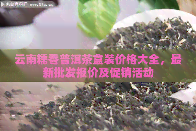 云南糯香普洱茶盒装价格大全，最新批发报价及促销活动