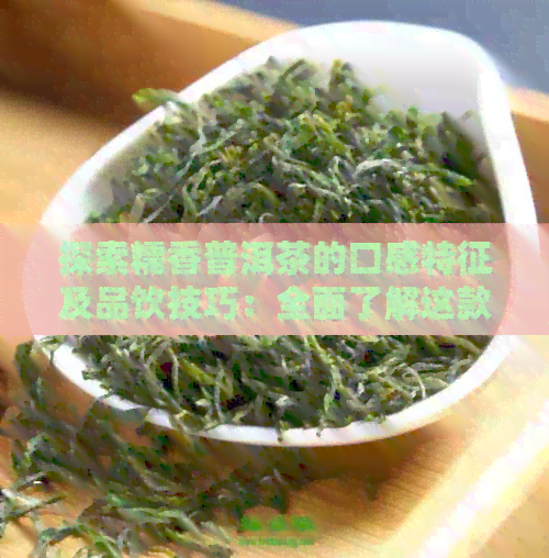 探索糯香普洱茶的口感特征及品饮技巧：全面了解这款独特的茶叶