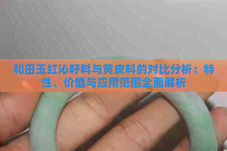 和田玉红沁籽料与黄皮料的对比分析：特性、价值与应用范围全面解析