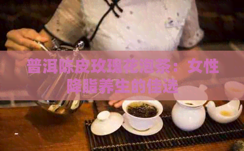 普洱陈皮玫瑰花泡茶：女性降脂养生的佳选