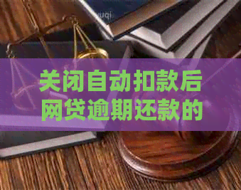 关闭自动扣款后网贷逾期还款的严重后果及应对策略