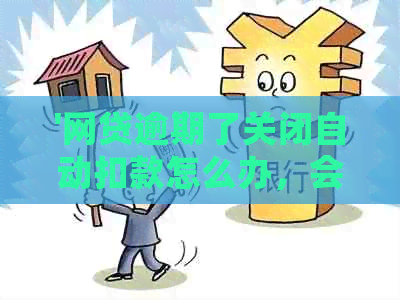 '网贷逾期了关闭自动扣款怎么办，会有什么后果？'