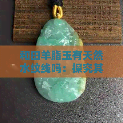 和田羊脂玉有天然水纹线吗：探究其特点与价值