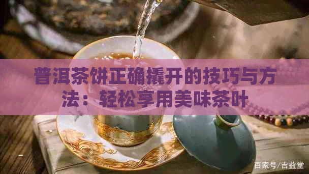 普洱茶饼正确撬开的技巧与方法：轻松享用美味茶叶