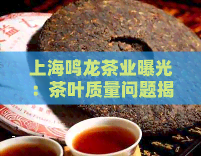 上海鸣龙茶业曝光：茶叶质量问题揭露，官网遭质疑