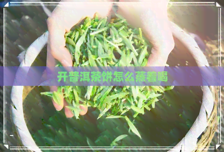 开普洱茶饼怎么蒸着喝