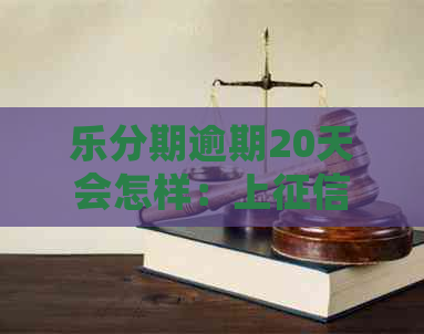 乐分期逾期20天会怎样：上、被起诉还是一天影响？