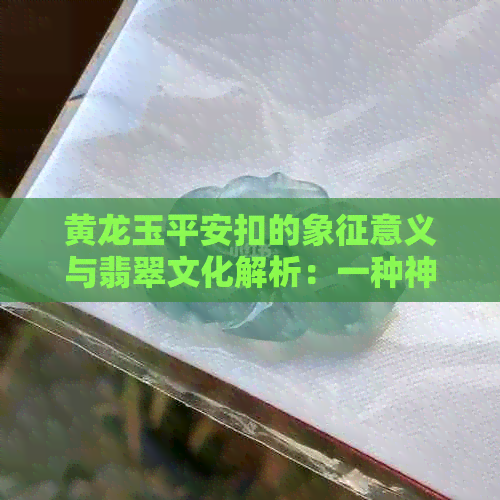 黄龙玉平安扣的象征意义与翡翠文化解析：一种神秘的珠宝寓意